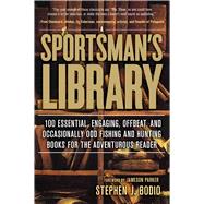 A Sportsman's Library 100 Essential, Engaging, Offbeat, and Occasionally Odd Fishing and Hunting Books for the Adventurous Reader