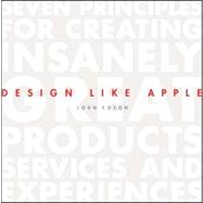 Design Like Apple : Seven Principles for Creating Insanely Great Products, Services, and Experiences
