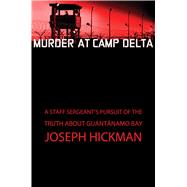 Murder At Camp Delta A Staff Sergeants Pursuit Of The Truth About Guantanamo Bay