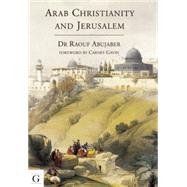 Arab Christianity and Jerusalem: A History of the Arab Christian Presence in the Holy City