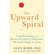 The Upward Spiral: Using Neuroscience to Reverse the Course of Depression, One Small Change at a Time