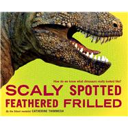 Scaly Spotted Feathered Frilled : How Do We Know What Dinosaurs Really Looked Like?