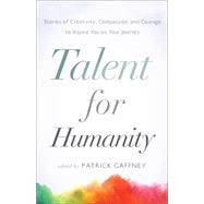 Talent for Humanity: Stories of Creativity, Compassion and Courage to Inspire You on Your Journey