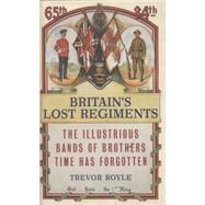 Britain's Lost Regiments: The Illustrious Bands of Brothers Time Has Forgotten