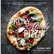 Truly Madly Pizza One Incredibly Easy Crust, Countless Inspired Combinations & Other Tidbits To Make Pizza A Nightly Affair