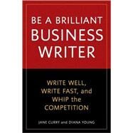 Be a Brilliant Business Writer : Write Well, Write Fast, and Whip the Competition