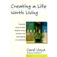 Creating a Life Worth Living: A Practical Course in Career Design for Aspiring Writers, Artists, Filmmakers, Musicians, and Others Who Want to Make a Living fro
