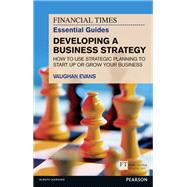 Ft Essential Guide To Developing A Business Strategy How To Use Strategic Planning To Start Up Or Grow Your Business