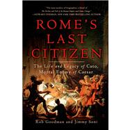 Rome's Last Citizen The Life and Legacy of Cato, Mortal Enemy of Caesar