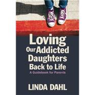 Loving Our Addicted Daughters Back to Life: A Guidebook for Parents