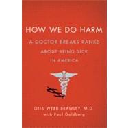 How We Do Harm : A Doctor Breaks Ranks about Being Sick in America