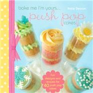 Bake Me I'm Yours... Push Pop Cakes : Fun Designs and Recipes for over 40 Push Pop Cakes