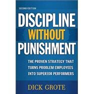 Discipline Without Punishment : The Proven Strategy That Turns Problem Employees into Superior Performers