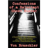 Confessions of a Reluctant Ghost Hunter: A Cautionary Tale of Encounters With Malevolent Entities and Other Disembodied Spirits