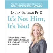It's Not Him, It's You! How to Take Charge of Your Life and Create the Love and Intimacy You Deserve
