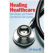 Healing Healthcare: How Doctors And Patients Can Heal Our Sick System