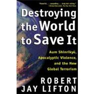 Destroying the World to Save It : Aum Shinrikyo, Apocalyptic Violence, and the New Global Terrorism