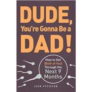 Dude, You're Gonna Be a Dad! : How to Get (Both of You) Through the Next 9 Months