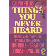 Things You Never Heard : Strong And Compelling Evidence Concerning: The Bible - Creation - Christ - Evolution