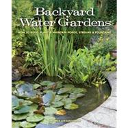 Backyard Water Gardens : How to Build, Plant and Maintain Ponds, Streams and Fountains