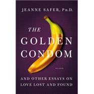 The Golden Condom And Other Essays on Love Lost and Found