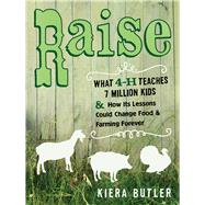 Raise: What 4-h Teaches Seven Million Kids and How Its Lessons Could Change Food and Farming Forever
