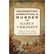 Insurrection, Corruption and Murder in Early Vermont: Life on the Wild Northern Frontier
