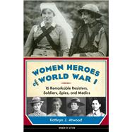Women Heroes of World War I: 16 Remarkable Resisters, Soldiers, Spies, and Medics