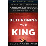 Dethroning the King : The Hostile Takeover of Anheuser-Busch, an American Icon