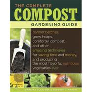 Complete Compost Gardening Guide : Banner Batches, Grow Heaps, Comforter Compost, And Other Amazing Techniques For Saving Time And Money, And Producing The Most