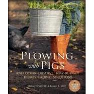 Plowing with Pigs : And Other Creative, Low-Budget Homesteading Solutions