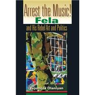 Arrest the Music! : Fela and His Rebel Art and Politics