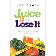 Juice It to Lose It: Lose Weight & Feel Great in Just 5 Days