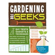 Gardening for Geeks: DIY Tests, Gadgets, & Techniques That Utilize Microbiology, Mathematics, and Ecology to Exponentially Maximize the Yield of Your Garden