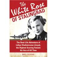 White Rose of Stalingrad : The Real-Life Adventure of Lidiya Vladimirovna Litvyak, the Highest Scoring Female Air Ace of All Time