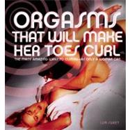 Orgasms That Will Make Her Toes Curl : The Many Amazing Ways To Climax - As Only A Woman Can