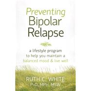 Preventing Bipolar Relapse: A Lifestyle Program To Help You Maintain A Balanced Mood & Live Well
