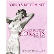 Bound & Determined A Visual History of Corsets, 1850--1960