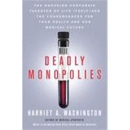 Deadly Monopolies : The Shocking Corporate Takeover of Life Itself-And the Consequences for Your Health and Our Medical Future