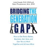 Bridging the Generation Gap : How to Get Radio Babies, Boomers, Gen Xers, and Gen Yers to Work Together and Achieve More