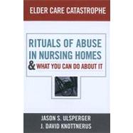 Elder Care Catastrophe: Rituals of Abuse in Nursing Homes - And What You Can Do About It