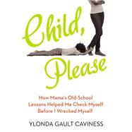 Child, Please: How Mama's Old-school Lessons Helped Me Check Myself Before I Wrecked Myself