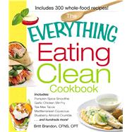 The Everything Eating Clean Cookbook: Includes - Pumpkin Spice Smoothie, Garlic Chicken Stir-fry, Tex-mex Tacos, Mediterranean Couscous, Blueberry Almond Crumbl